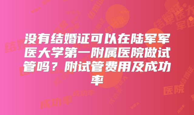 没有结婚证可以在陆军军医大学第一附属医院做试管吗？附试管费用及成功率