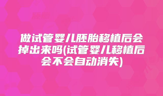 做试管婴儿胚胎移植后会掉出来吗(试管婴儿移植后会不会自动消失)