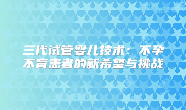 三代试管婴儿技术：不孕不育患者的新希望与挑战