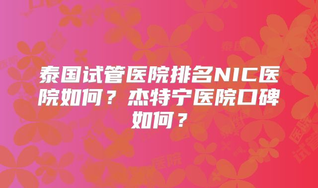 泰国试管医院排名NIC医院如何？杰特宁医院口碑如何？