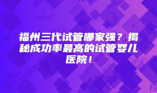 福州三代试管哪家强？揭秘成功率最高的试管婴儿医院！