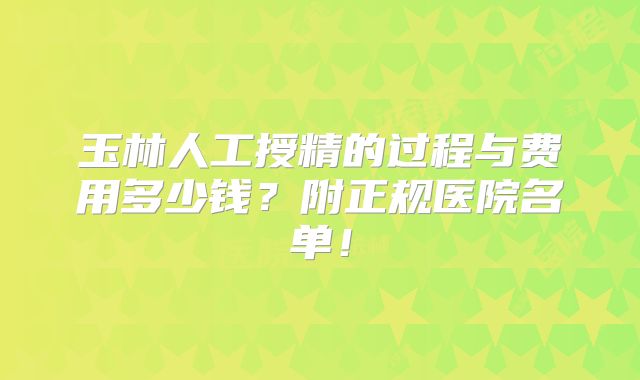 玉林人工授精的过程与费用多少钱?附正规医院名单!