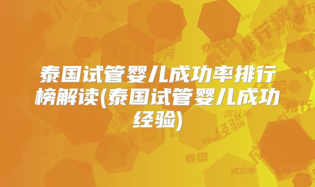 泰国试管婴儿成功率排行榜解读(泰国试管婴儿成功经验)