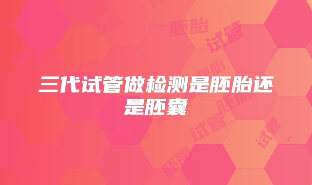 三代试管做检测是胚胎还是胚囊