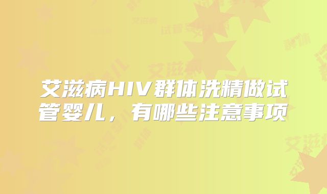 艾滋病HIV群体洗精做试管婴儿，有哪些注意事项