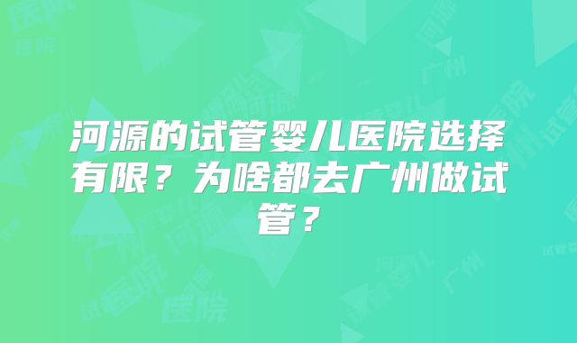 河源的试管婴儿医院选择有限?为啥都去广州做试管?