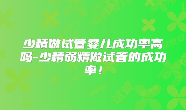 少精做试管婴儿成功率高吗-少精弱精做试管的成功率！