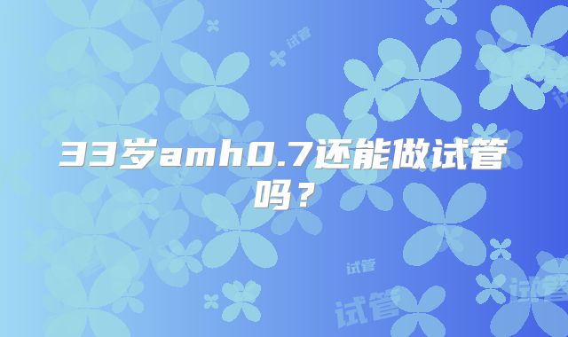 33岁amh0.7还能做试管吗？