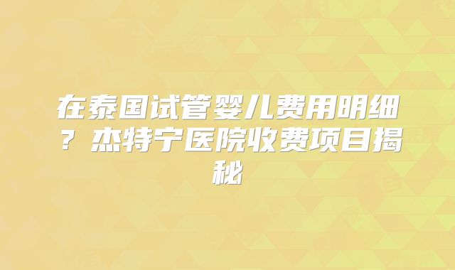 在泰国试管婴儿费用明细？杰特宁医院收费项目揭秘