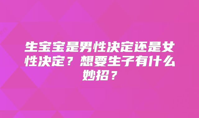 生宝宝是男性决定还是女性决定？想要生子有什么妙招？