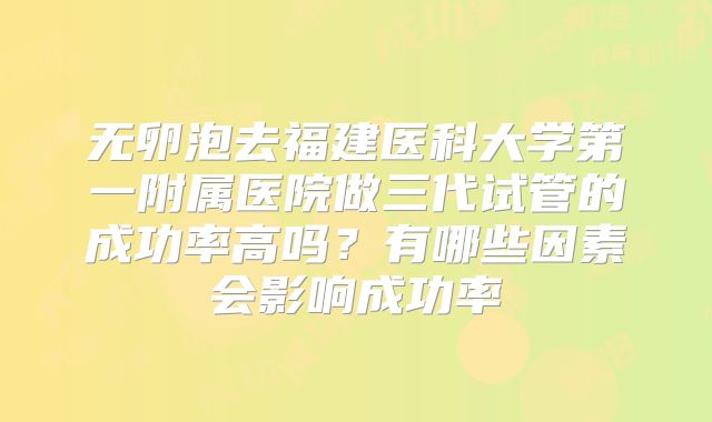 无卵泡去福建医科大学第一附属医院做三代试管的成功率高吗?有哪些因素会影响成功率