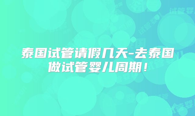 泰国试管请假几天-去泰国做试管婴儿周期！