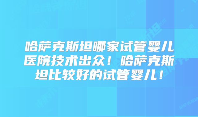 哈萨克斯坦哪家试管婴儿医院技术出众!哈萨克斯坦比较好的试管婴儿!
