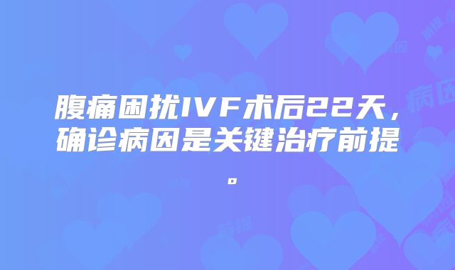 腹痛困扰IVF术后22天，确诊病因是关键治疗前提。