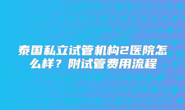 泰国私立试管机构2医院怎么样？附试管费用流程