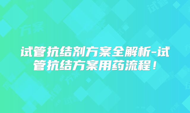 试管抗结剂方案全解析-试管抗结方案用药流程！