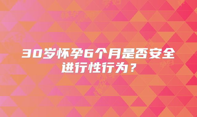 30岁怀孕6个月是否安全进行性行为？