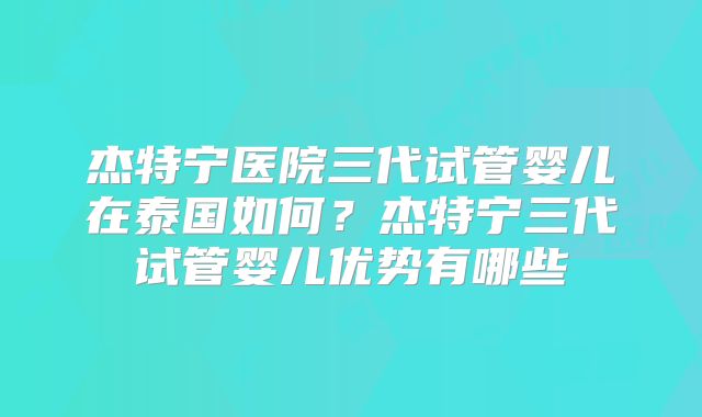 杰特宁医院三代试管婴儿在泰国如何?杰特宁三代试管婴儿优势有哪些