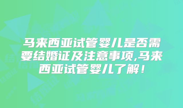马来西亚试管婴儿是否需要结婚证及注意事项,马来西亚试管婴儿了解！