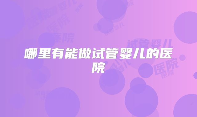 哪里有能做试管婴儿的医院