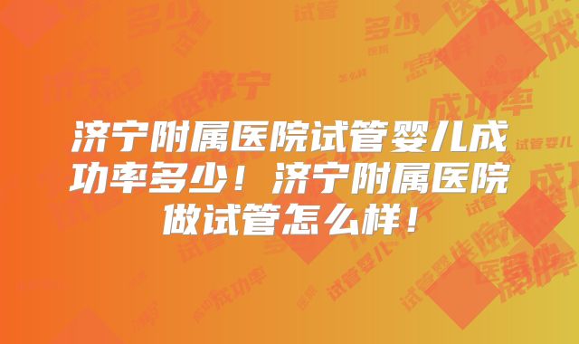 济宁附属医院试管婴儿成功率多少!济宁附属医院做试管怎么样!