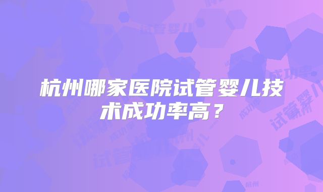 杭州哪家医院试管婴儿技术成功率高?
