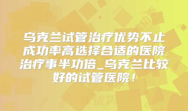 乌克兰试管治疗优势不止成功率高选择合适的医院治疗事半功倍_乌克兰比较好的试管医院！