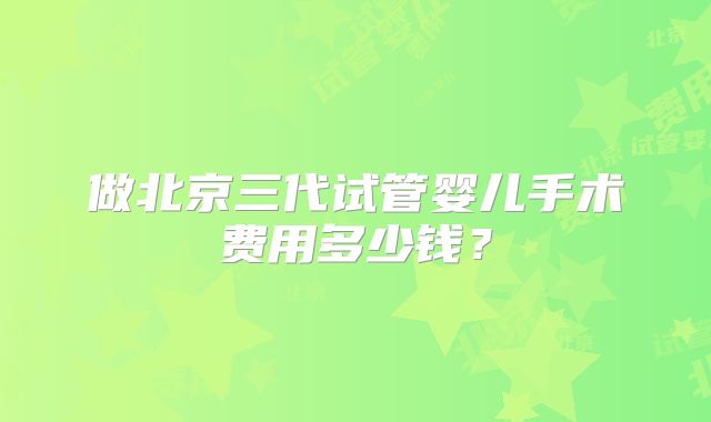 做北京三代试管婴儿手术费用多少钱?