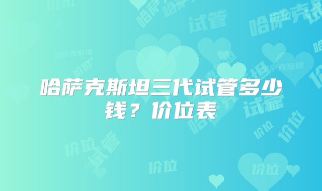 哈萨克斯坦三代试管多少钱？价位表