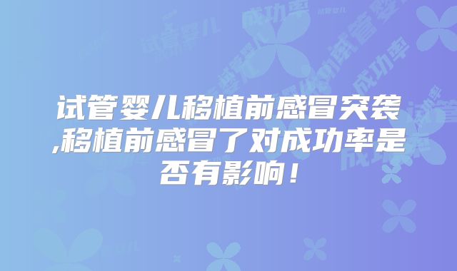 试管婴儿移植前感冒突袭,移植前感冒了对成功率是否有影响!