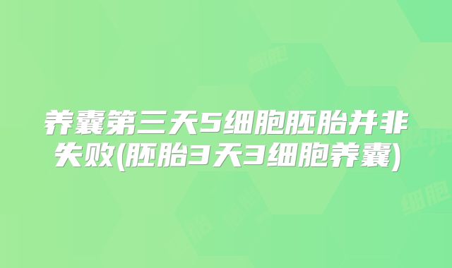 养囊第三天5细胞胚胎并非失败(胚胎3天3细胞养囊)
