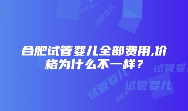 合肥试管婴儿全部费用,价格为什么不一样?