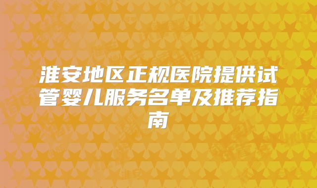 淮安地区正规医院提供试管婴儿服务名单及推荐指南