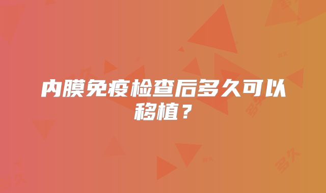 内膜免疫检查后多久可以移植？