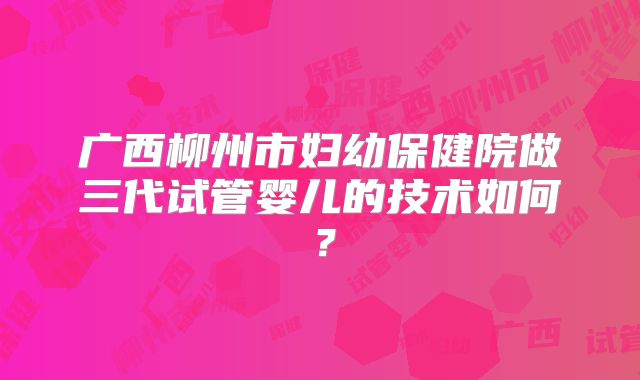 广西柳州市妇幼保健院做三代试管婴儿的技术如何?