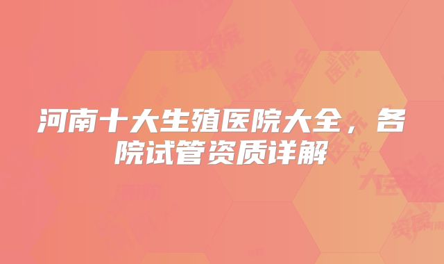 河南十大生殖医院大全,各院试管资质详解