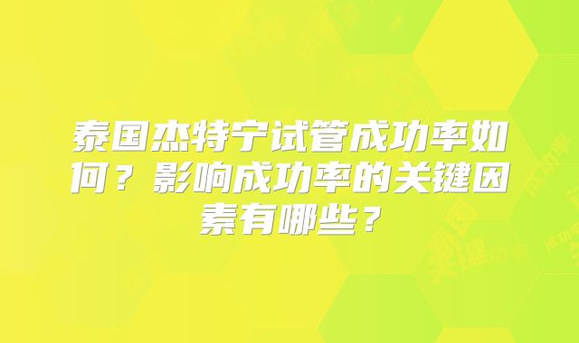 泰国杰特宁试管成功率如何？影响成功率的关键因素有哪些？