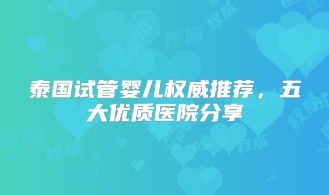 泰国试管婴儿权威推荐，五大优质医院分享