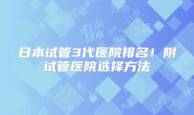 日本试管3代医院排名！附试管医院选择方法