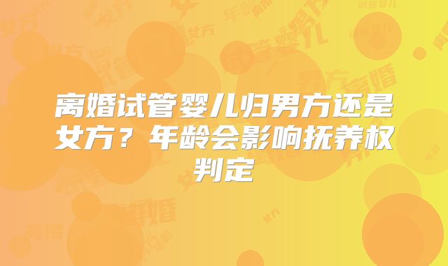 离婚试管婴儿归男方还是女方？年龄会影响抚养权判定