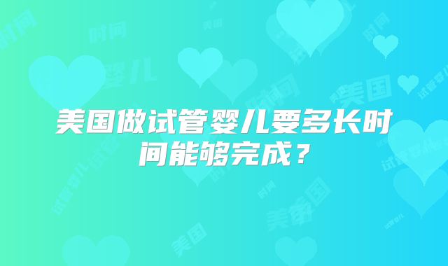 美国做试管婴儿要多长时间能够完成?