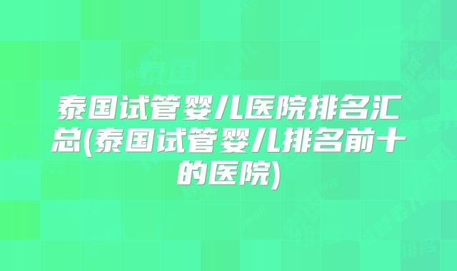 泰国试管婴儿医院排名汇总(泰国试管婴儿排名前十的医院)