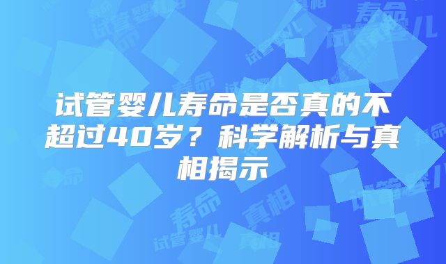 试管婴儿寿命是否真的不超过40岁？科学解析与真相揭示