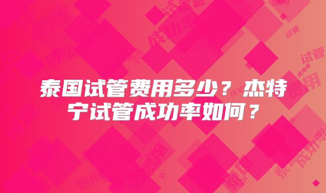 泰国试管费用多少?杰特宁试管成功率如何?