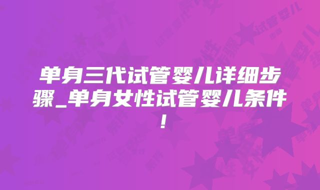 单身三代试管婴儿详细步骤_单身女性试管婴儿条件！