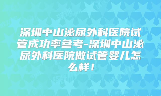 深圳中山泌尿外科医院试管成功率参考-深圳中山泌尿外科医院做试管婴儿怎么样!