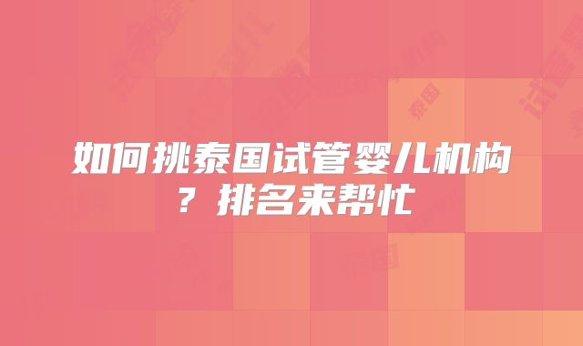 如何挑泰国试管婴儿机构?排名来帮忙
