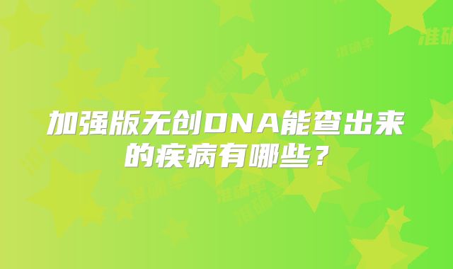 加强版无创DNA能查出来的疾病有哪些？