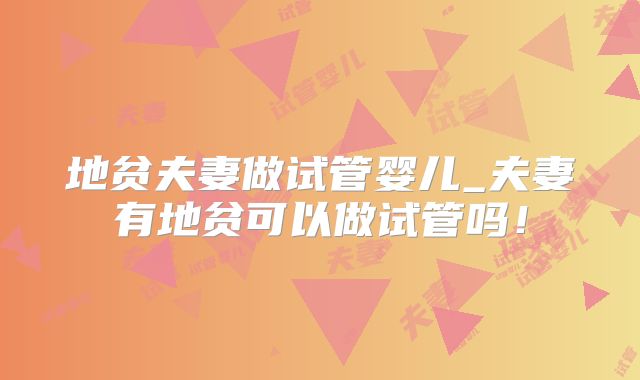 地贫夫妻做试管婴儿_夫妻有地贫可以做试管吗!