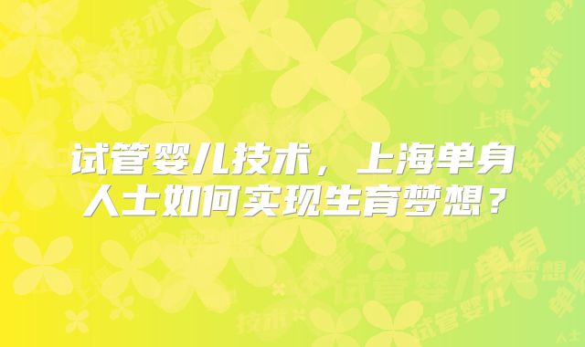 试管婴儿技术，上海单身人士如何实现生育梦想？